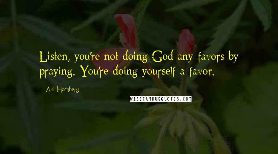 Art Hochberg Quotes: Listen, you're not doing God any favors by praying. You're doing yourself a favor.