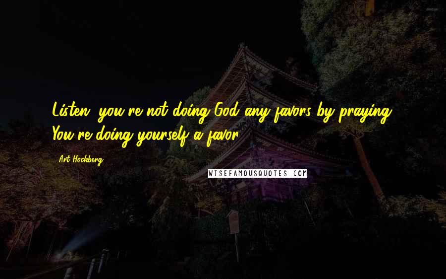 Art Hochberg Quotes: Listen, you're not doing God any favors by praying. You're doing yourself a favor.