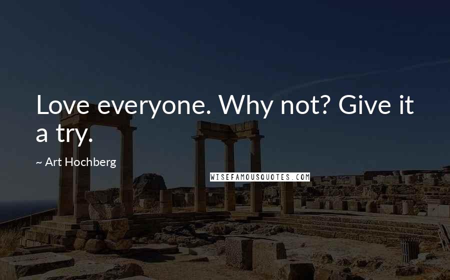 Art Hochberg Quotes: Love everyone. Why not? Give it a try.