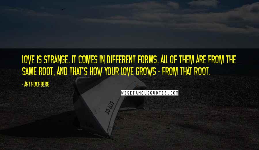 Art Hochberg Quotes: Love is strange. It comes in different forms. All of them are from the same root, and that's how your love grows - from that root.