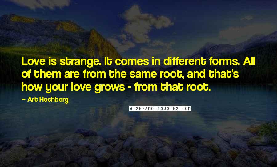 Art Hochberg Quotes: Love is strange. It comes in different forms. All of them are from the same root, and that's how your love grows - from that root.