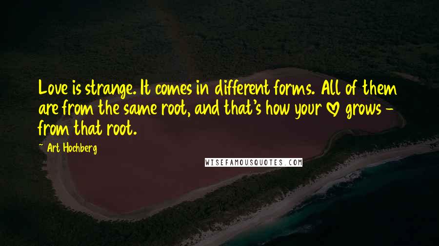 Art Hochberg Quotes: Love is strange. It comes in different forms. All of them are from the same root, and that's how your love grows - from that root.