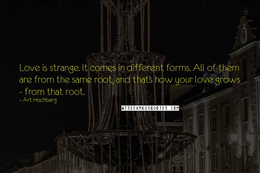 Art Hochberg Quotes: Love is strange. It comes in different forms. All of them are from the same root, and that's how your love grows - from that root.