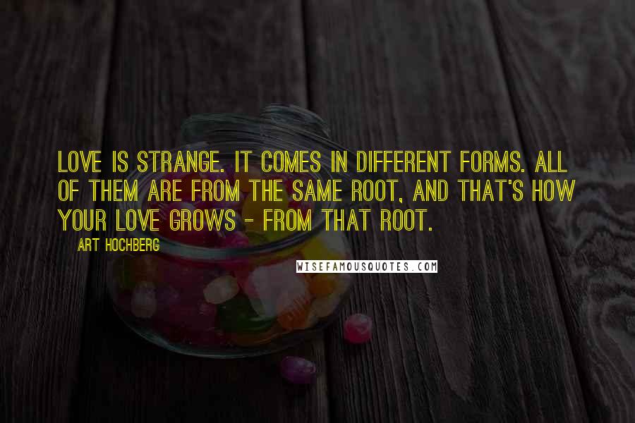 Art Hochberg Quotes: Love is strange. It comes in different forms. All of them are from the same root, and that's how your love grows - from that root.