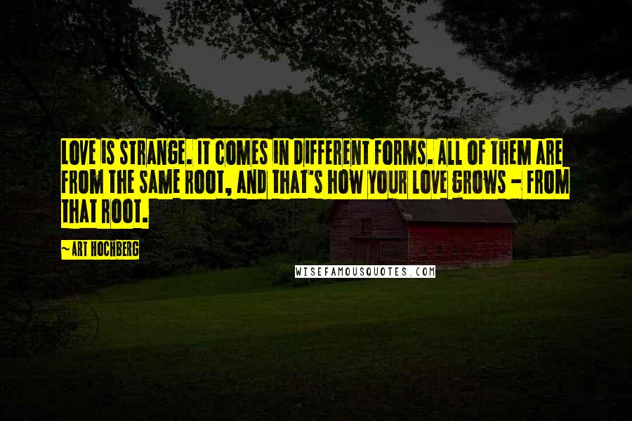 Art Hochberg Quotes: Love is strange. It comes in different forms. All of them are from the same root, and that's how your love grows - from that root.