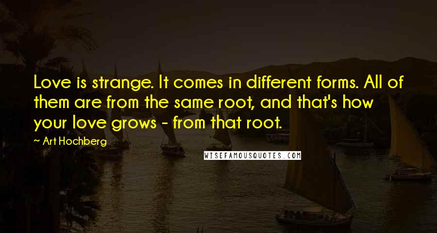 Art Hochberg Quotes: Love is strange. It comes in different forms. All of them are from the same root, and that's how your love grows - from that root.