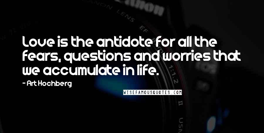Art Hochberg Quotes: Love is the antidote for all the fears, questions and worries that we accumulate in life.
