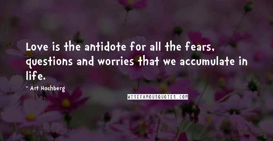 Art Hochberg Quotes: Love is the antidote for all the fears, questions and worries that we accumulate in life.