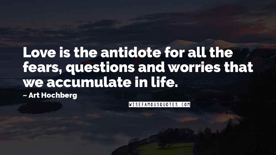 Art Hochberg Quotes: Love is the antidote for all the fears, questions and worries that we accumulate in life.