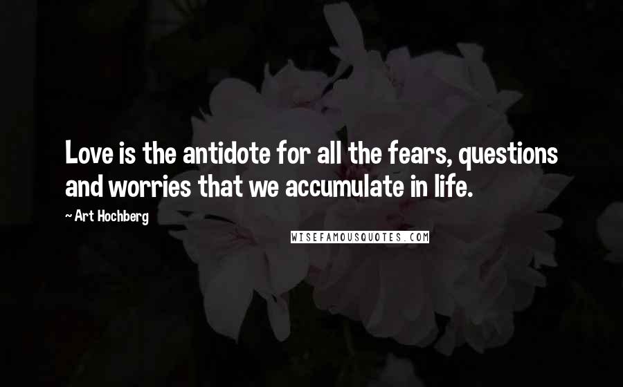 Art Hochberg Quotes: Love is the antidote for all the fears, questions and worries that we accumulate in life.