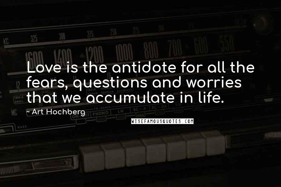 Art Hochberg Quotes: Love is the antidote for all the fears, questions and worries that we accumulate in life.