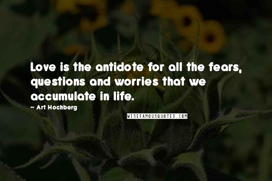 Art Hochberg Quotes: Love is the antidote for all the fears, questions and worries that we accumulate in life.