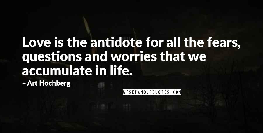 Art Hochberg Quotes: Love is the antidote for all the fears, questions and worries that we accumulate in life.