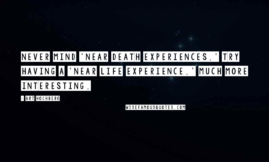 Art Hochberg Quotes: Never mind 'near death experiences.' Try having a 'near life experience.' Much more interesting.