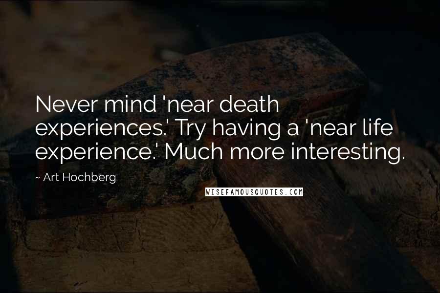Art Hochberg Quotes: Never mind 'near death experiences.' Try having a 'near life experience.' Much more interesting.