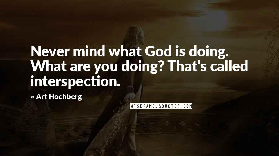 Art Hochberg Quotes: Never mind what God is doing. What are you doing? That's called interspection.