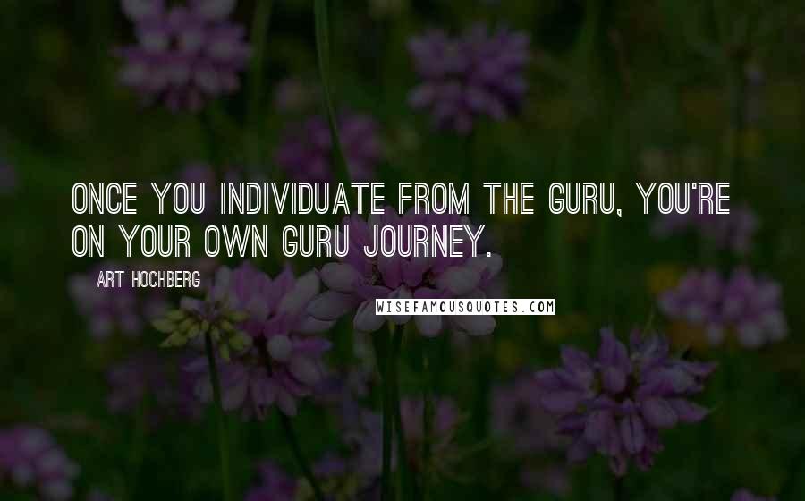 Art Hochberg Quotes: Once you individuate from the Guru, you're on your own Guru journey.