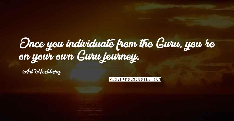 Art Hochberg Quotes: Once you individuate from the Guru, you're on your own Guru journey.