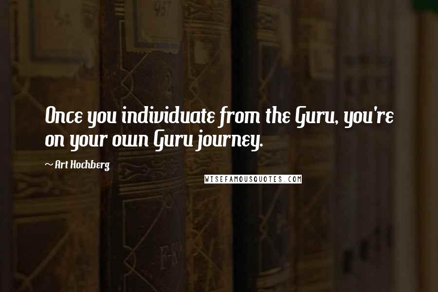 Art Hochberg Quotes: Once you individuate from the Guru, you're on your own Guru journey.