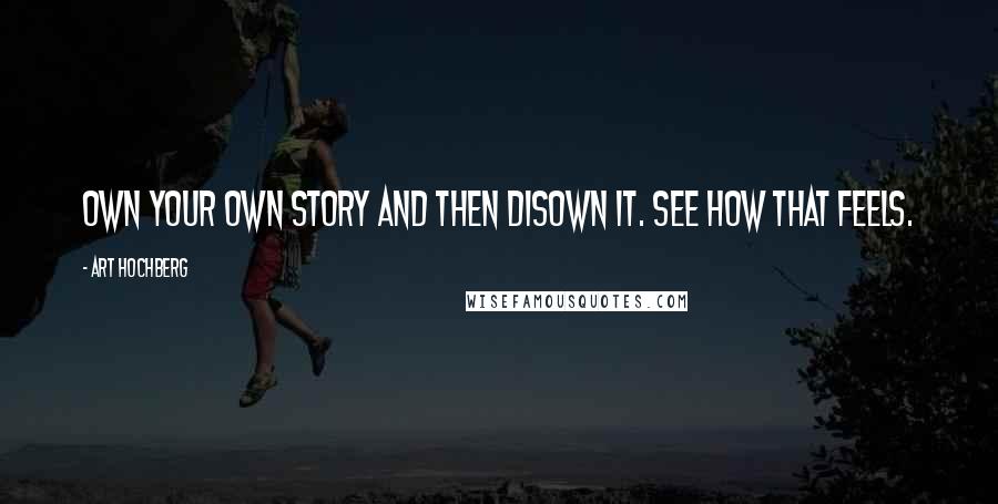 Art Hochberg Quotes: Own your own story and then disown it. See how that feels.