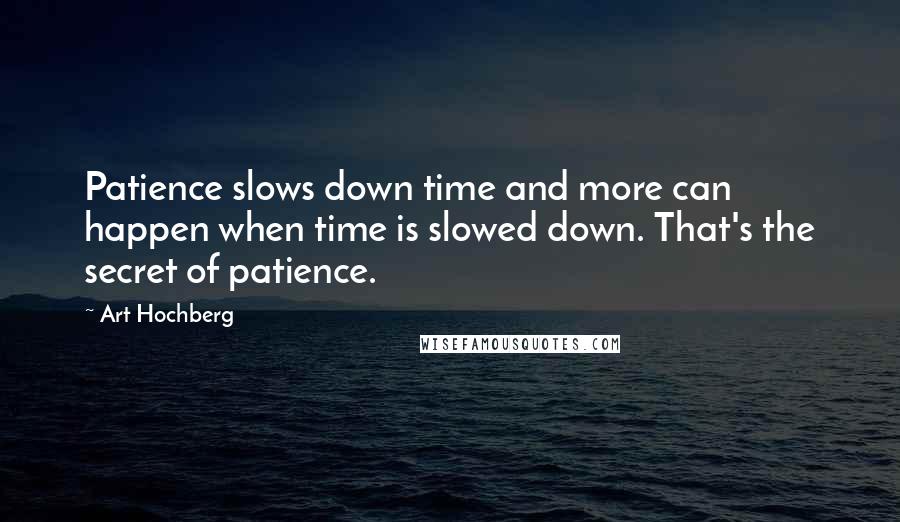 Art Hochberg Quotes: Patience slows down time and more can happen when time is slowed down. That's the secret of patience.