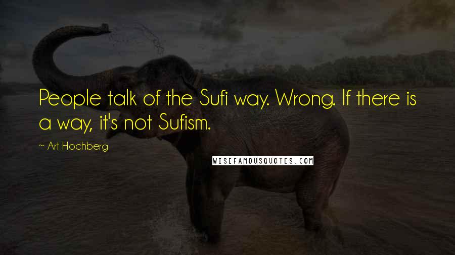 Art Hochberg Quotes: People talk of the Sufi way. Wrong. If there is a way, it's not Sufism.