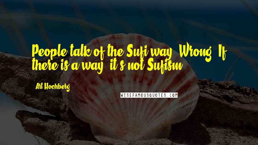 Art Hochberg Quotes: People talk of the Sufi way. Wrong. If there is a way, it's not Sufism.