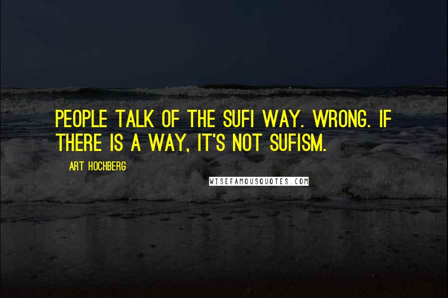 Art Hochberg Quotes: People talk of the Sufi way. Wrong. If there is a way, it's not Sufism.