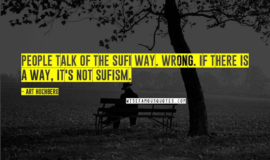 Art Hochberg Quotes: People talk of the Sufi way. Wrong. If there is a way, it's not Sufism.