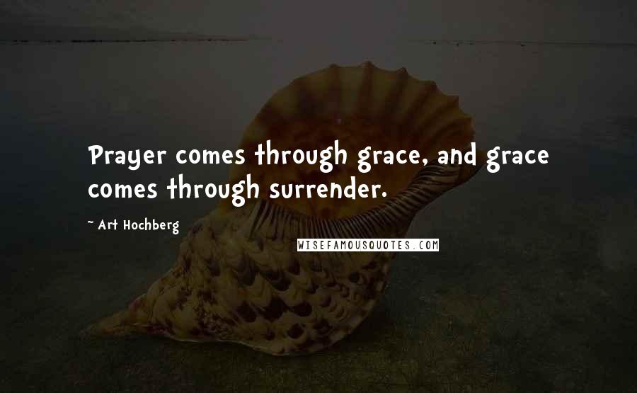 Art Hochberg Quotes: Prayer comes through grace, and grace comes through surrender.