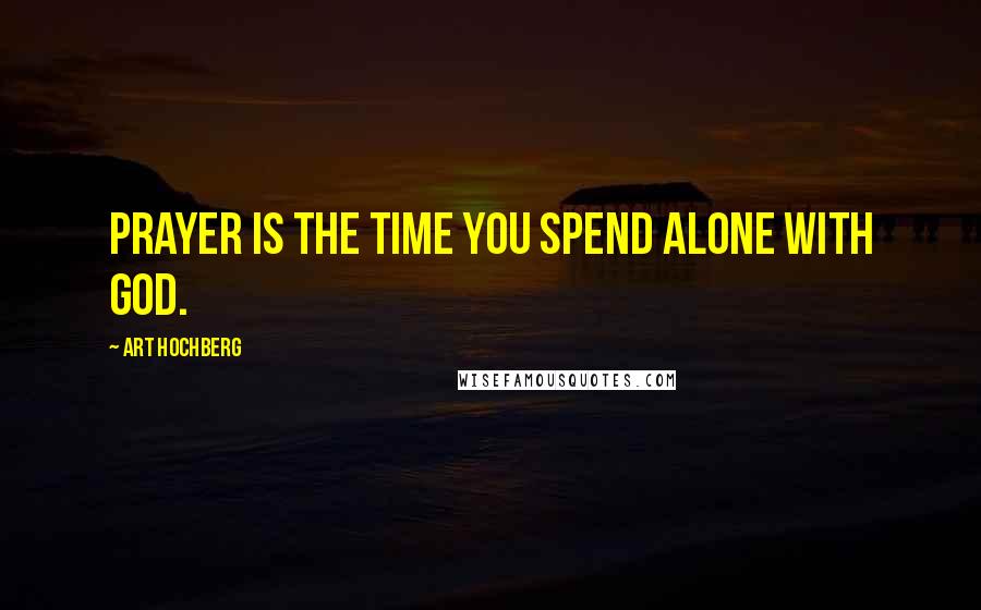 Art Hochberg Quotes: Prayer is the time you spend alone with God.