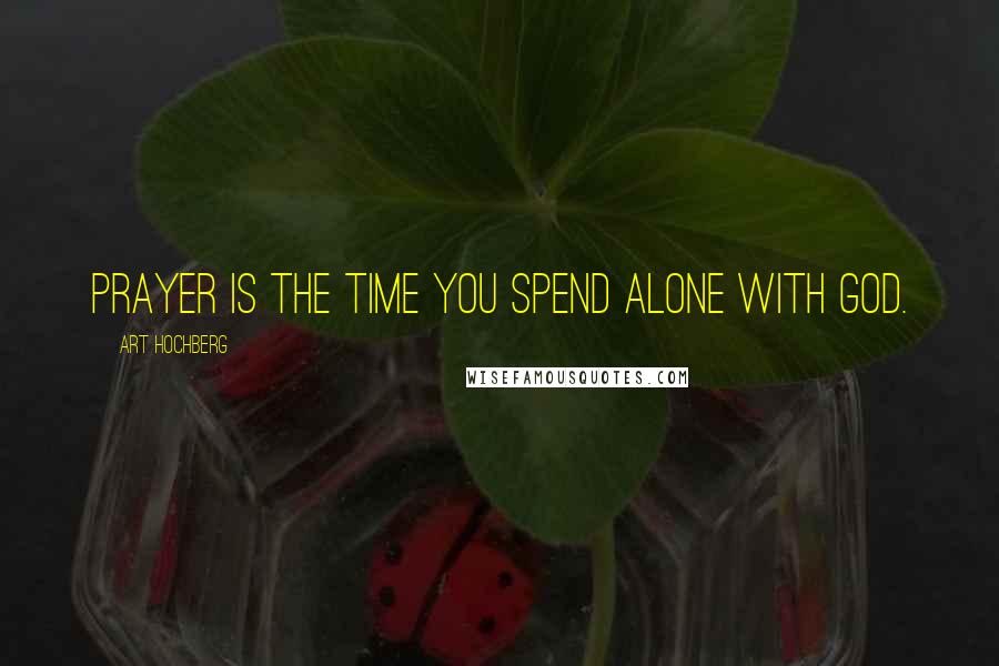 Art Hochberg Quotes: Prayer is the time you spend alone with God.