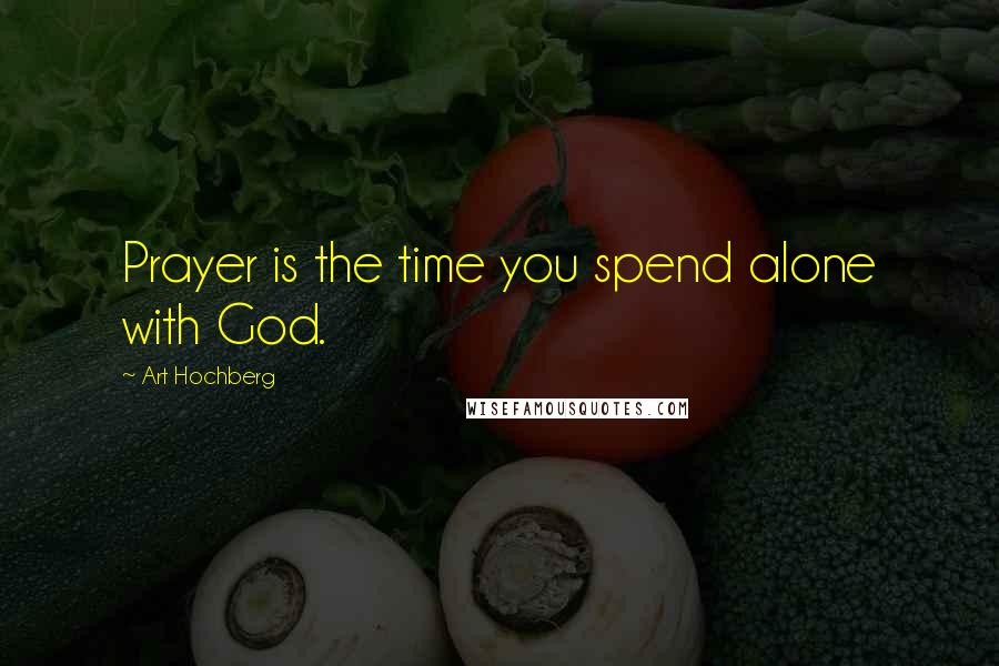 Art Hochberg Quotes: Prayer is the time you spend alone with God.