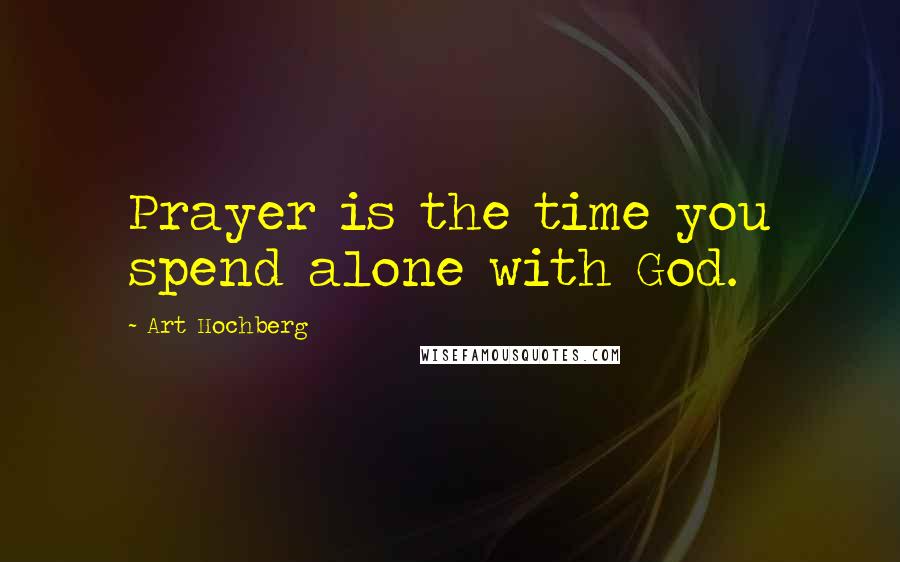 Art Hochberg Quotes: Prayer is the time you spend alone with God.