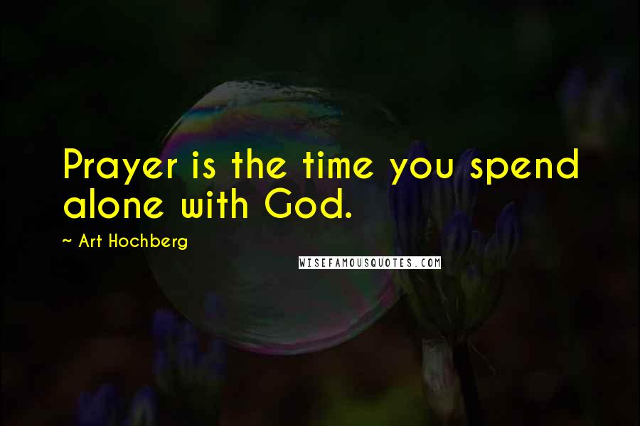 Art Hochberg Quotes: Prayer is the time you spend alone with God.