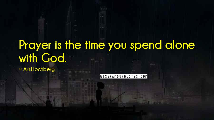 Art Hochberg Quotes: Prayer is the time you spend alone with God.