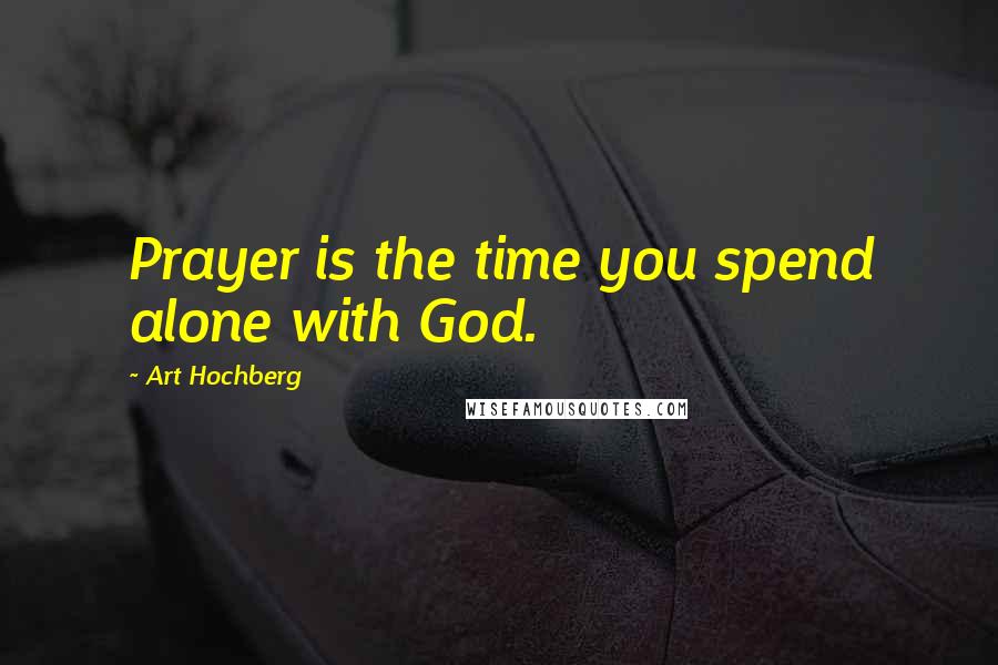 Art Hochberg Quotes: Prayer is the time you spend alone with God.