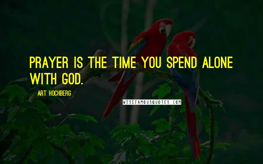 Art Hochberg Quotes: Prayer is the time you spend alone with God.