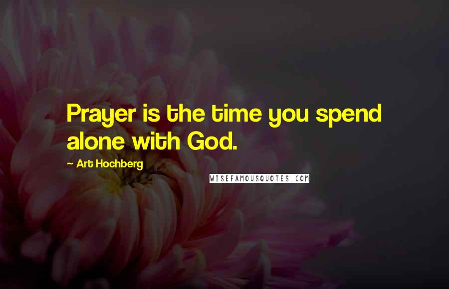 Art Hochberg Quotes: Prayer is the time you spend alone with God.