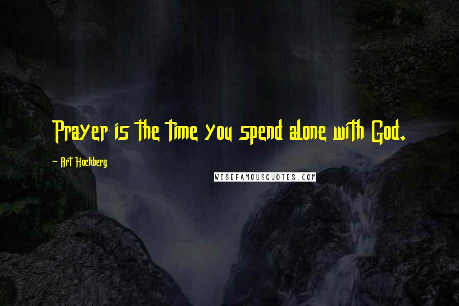 Art Hochberg Quotes: Prayer is the time you spend alone with God.