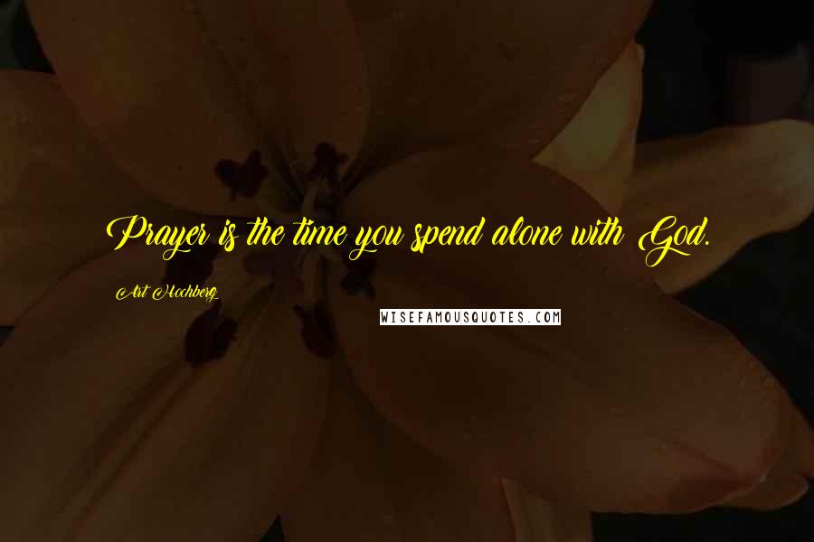 Art Hochberg Quotes: Prayer is the time you spend alone with God.