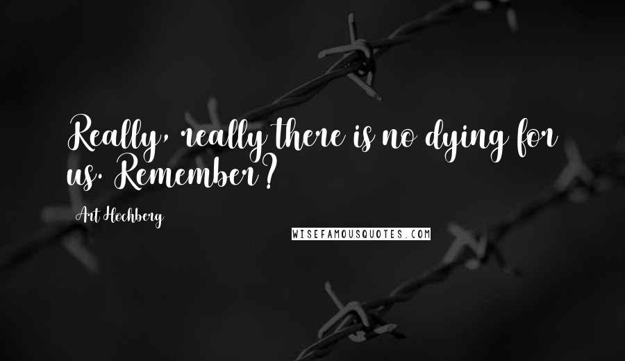 Art Hochberg Quotes: Really, really there is no dying for us. Remember?