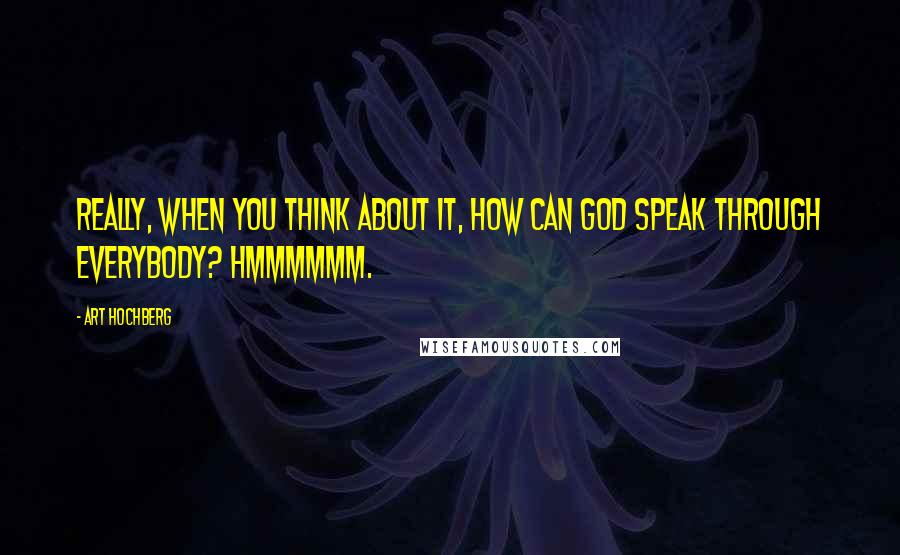 Art Hochberg Quotes: Really, when you think about it, how can God speak through everybody? Hmmmmmm.