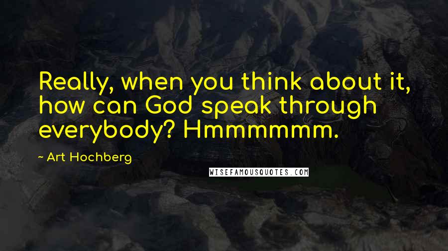 Art Hochberg Quotes: Really, when you think about it, how can God speak through everybody? Hmmmmmm.