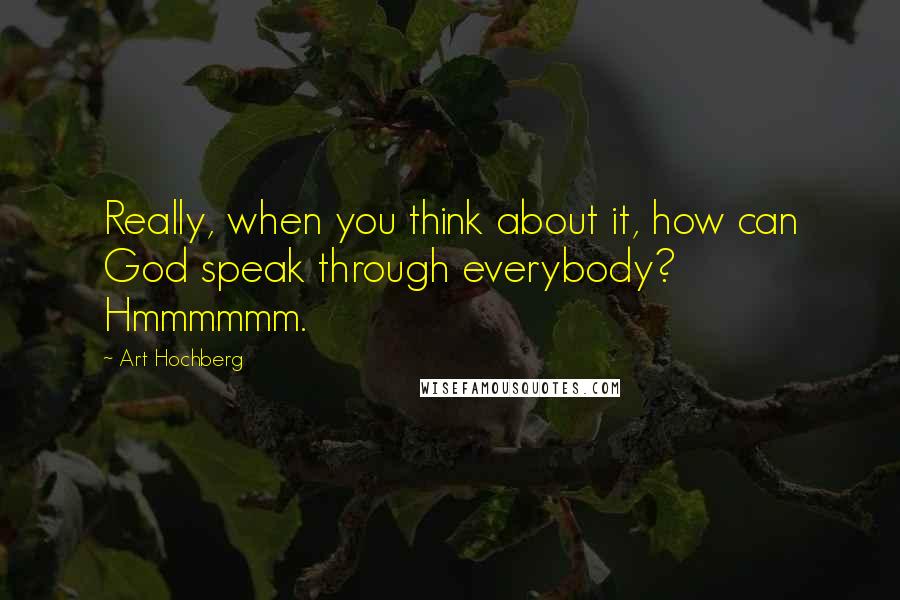 Art Hochberg Quotes: Really, when you think about it, how can God speak through everybody? Hmmmmmm.