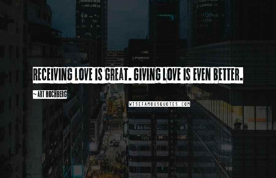 Art Hochberg Quotes: Receiving love is great. Giving love is even better.