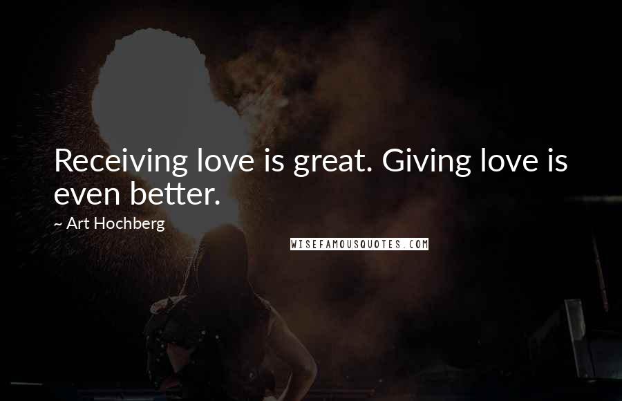 Art Hochberg Quotes: Receiving love is great. Giving love is even better.