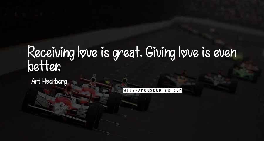 Art Hochberg Quotes: Receiving love is great. Giving love is even better.