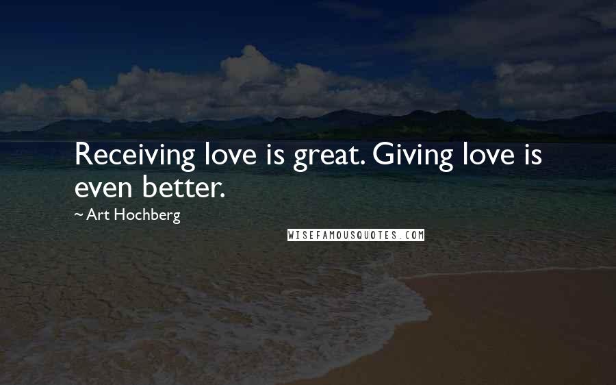 Art Hochberg Quotes: Receiving love is great. Giving love is even better.