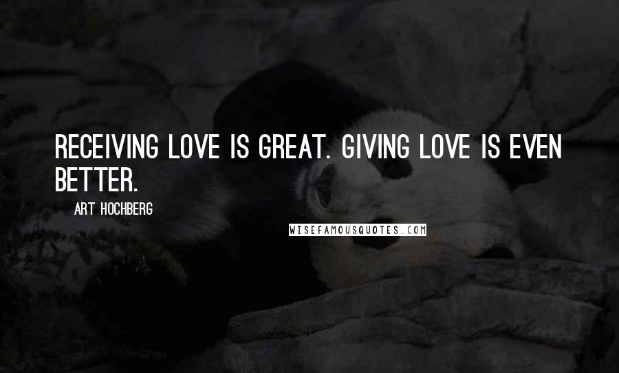 Art Hochberg Quotes: Receiving love is great. Giving love is even better.